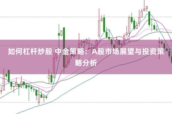 如何杠杆炒股 中金策略：A股市场展望与投资策略分析