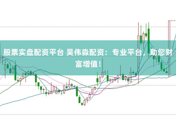 股票实盘配资平台 吴伟淼配资：专业平台，助您财富增值！