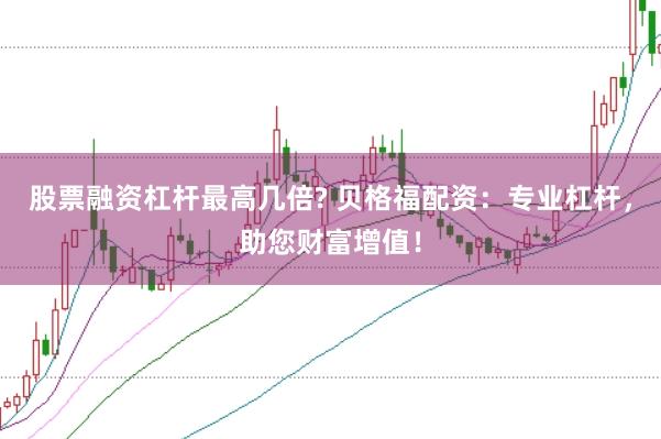 股票融资杠杆最高几倍? 贝格福配资：专业杠杆，助您财富增值！