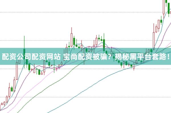 配资公司配资网站 宝尚配资被骗？揭秘黑平台套路！
