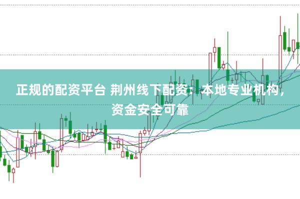 正规的配资平台 荆州线下配资：本地专业机构，资金安全可靠