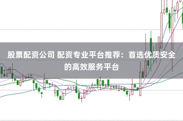 股票配资公司 配资专业平台推荐：首选优质安全的高效服务平台