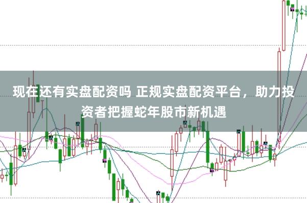 现在还有实盘配资吗 正规实盘配资平台，助力投资者把握蛇年股市新机遇