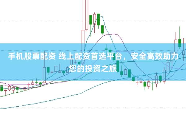 手机股票配资 线上配资首选平台，安全高效助力您的投资之旅