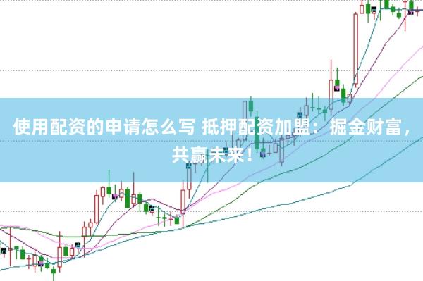 使用配资的申请怎么写 抵押配资加盟：掘金财富，共赢未来！