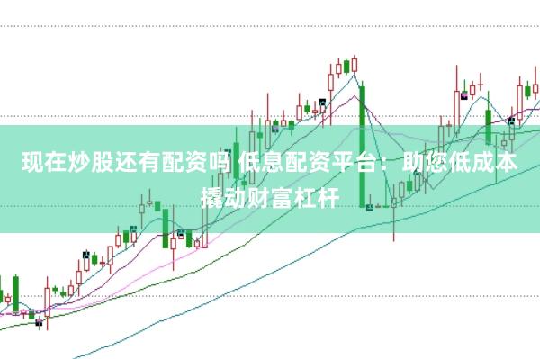 现在炒股还有配资吗 低息配资平台：助您低成本撬动财富杠杆