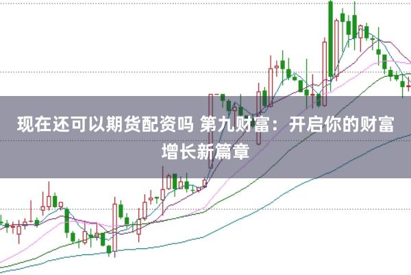 现在还可以期货配资吗 第九财富：开启你的财富增长新篇章