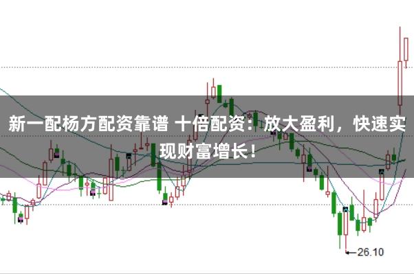 新一配杨方配资靠谱 十倍配资：放大盈利，快速实现财富增长！
