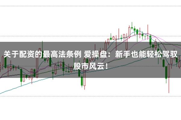 关于配资的最高法条例 爱操盘：新手也能轻松驾驭股市风云！