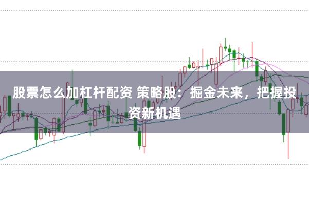 股票怎么加杠杆配资 策略股：掘金未来，把握投资新机遇