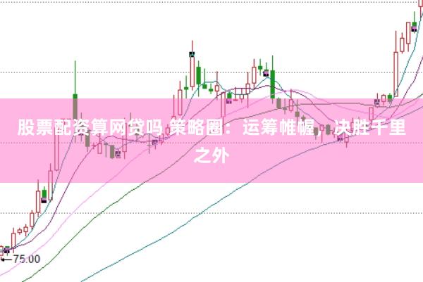 股票配资算网贷吗 策略圈：运筹帷幄，决胜千里之外
