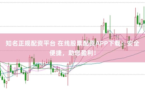 知名正规配资平台 在线股票配资APP下载：安全便捷，助您盈利！