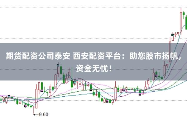 期货配资公司泰安 西安配资平台：助您股市扬帆，资金无忧！