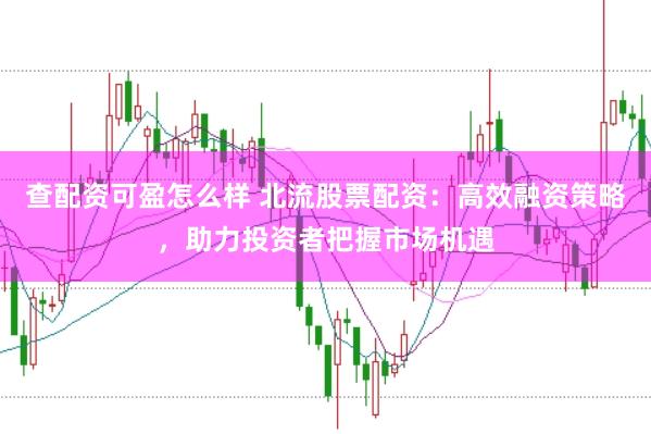 查配资可盈怎么样 北流股票配资：高效融资策略，助力投资者把握市场机遇