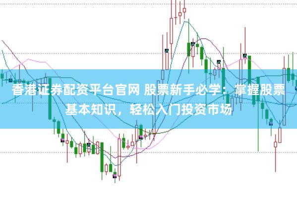 香港证券配资平台官网 股票新手必学：掌握股票基本知识，轻松入门投资市场