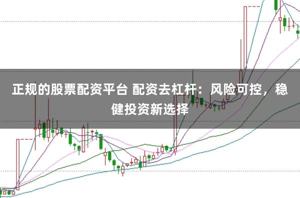 正规的股票配资平台 配资去杠杆：风险可控，稳健投资新选择