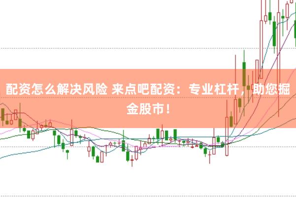 配资怎么解决风险 来点吧配资：专业杠杆，助您掘金股市！