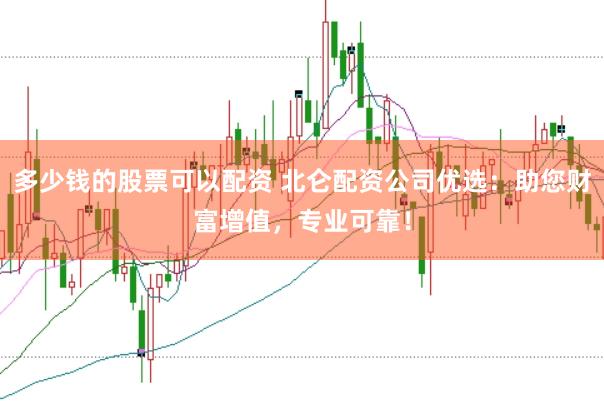 多少钱的股票可以配资 北仑配资公司优选：助您财富增值，专业可靠！
