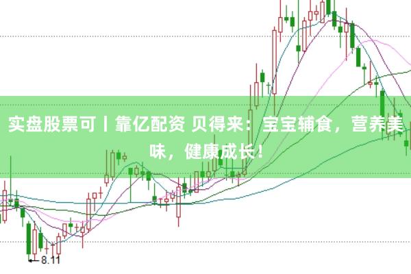 实盘股票可丨靠亿配资 贝得来：宝宝辅食，营养美味，健康成长！