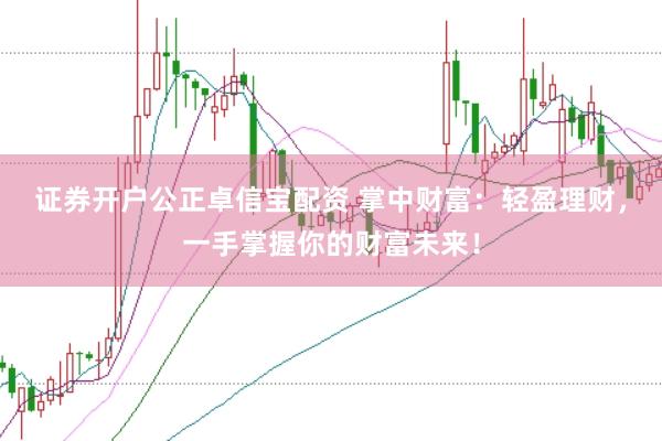 证券开户公正卓信宝配资 掌中财富：轻盈理财，一手掌握你的财富未来！