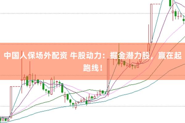中国人保场外配资 牛股动力：掘金潜力股，赢在起跑线！