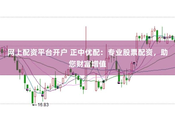 网上配资平台开户 正中优配：专业股票配资，助您财富增值