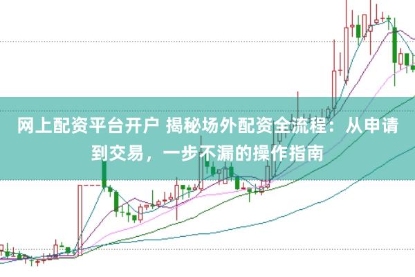 网上配资平台开户 揭秘场外配资全流程：从申请到交易，一步不漏的操作指南