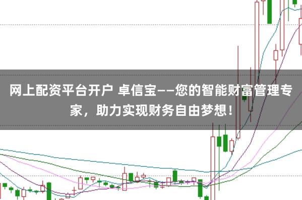 网上配资平台开户 卓信宝——您的智能财富管理专家，助力实现财务自由梦想！