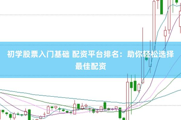 初学股票入门基础 配资平台排名：助你轻松选择最佳配资