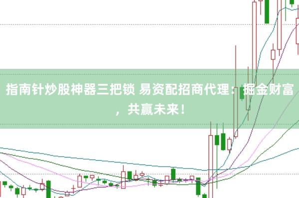 指南针炒股神器三把锁 易资配招商代理：掘金财富，共赢未来！