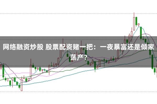 网络融资炒股 股票配资赌一把：一夜暴富还是倾家荡产？