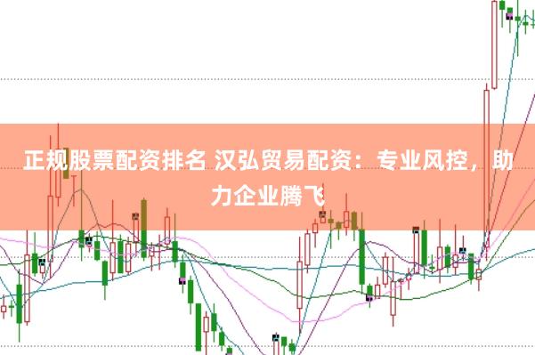 正规股票配资排名 汉弘贸易配资：专业风控，助力企业腾飞