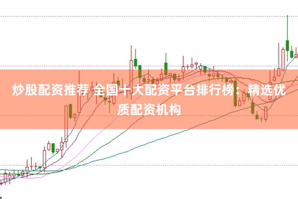 炒股配资推荐 全国十大配资平台排行榜：精选优质配资机构
