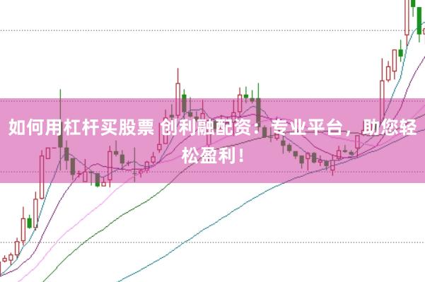 如何用杠杆买股票 创利融配资：专业平台，助您轻松盈利！
