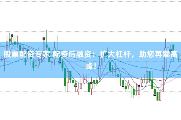 股票配资专家 配资后融资：扩大杠杆，助您再攀高峰！
