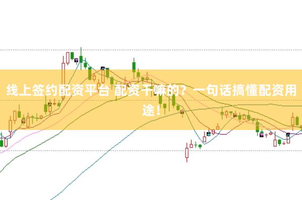 线上签约配资平台 配资干嘛的？一句话搞懂配资用途！