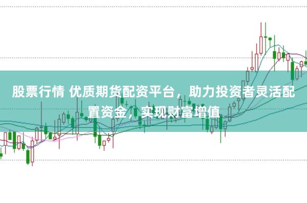 股票行情 优质期货配资平台，助力投资者灵活配置资金，实现财富增值