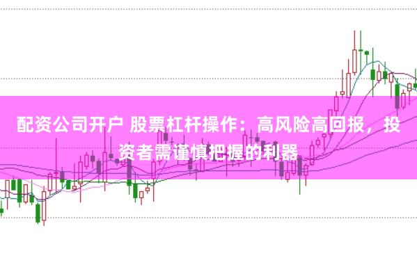 配资公司开户 股票杠杆操作：高风险高回报，投资者需谨慎把握的利器