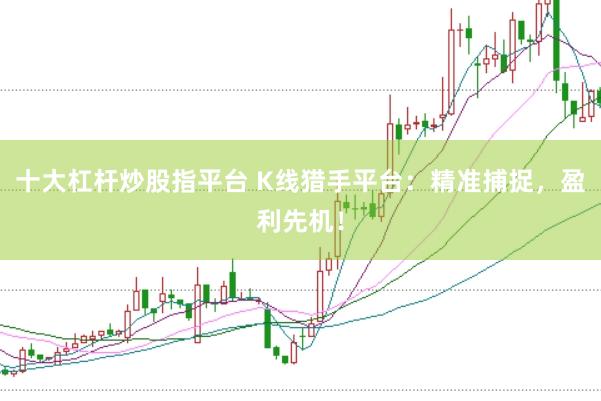 十大杠杆炒股指平台 K线猎手平台：精准捕捉，盈利先机！