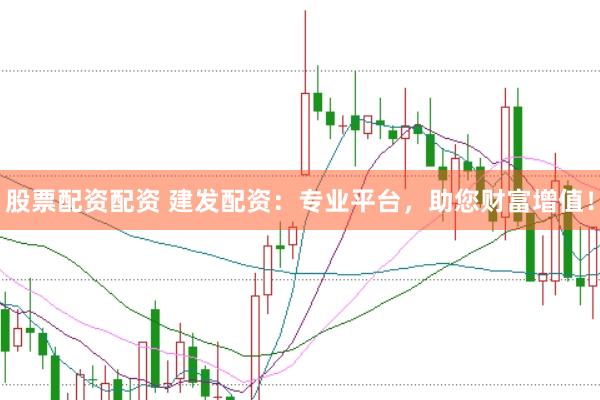 股票配资配资 建发配资：专业平台，助您财富增值！