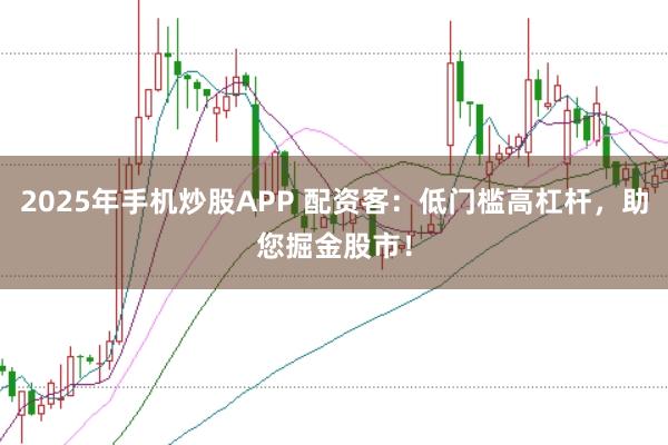 2025年手机炒股APP 配资客：低门槛高杠杆，助您掘金股市！
