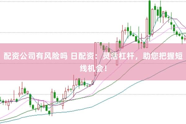 配资公司有风险吗 日配资：灵活杠杆，助您把握短线机会！