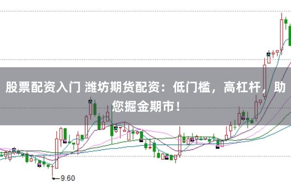 股票配资入门 潍坊期货配资：低门槛，高杠杆，助您掘金期市！