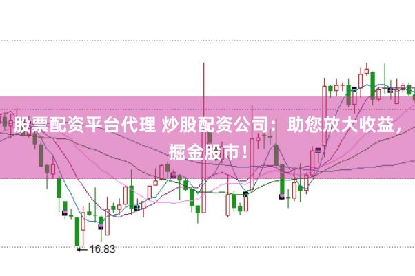 股票配资平台代理 炒股配资公司：助您放大收益，掘金股市！