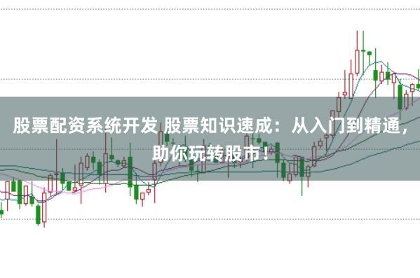 股票配资系统开发 股票知识速成：从入门到精通，助你玩转股市！