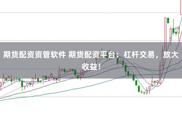 期货配资资管软件 期货配资平台：杠杆交易，放大收益！