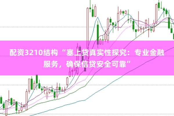 配资3210结构 “塞上贷真实性探究：专业金融服务，确保信贷安全可靠”