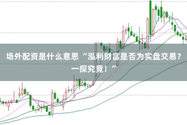 场外配资是什么意思 “泓利财富是否为实盘交易？一探究竟！”
