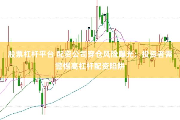 股票杠杆平台 配资公司穿仓风险曝光：投资者需警惕高杠杆配资陷阱