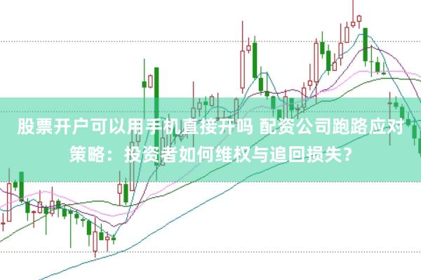 股票开户可以用手机直接开吗 配资公司跑路应对策略：投资者如何维权与追回损失？